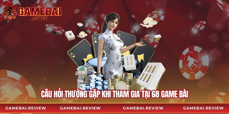 Câu hỏi thường gặp khi tham gia tại 68 Game bài