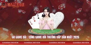 68 Game Bài - Cổng Game Đổi Thưởng Hấp Dẫn Nhất 2026