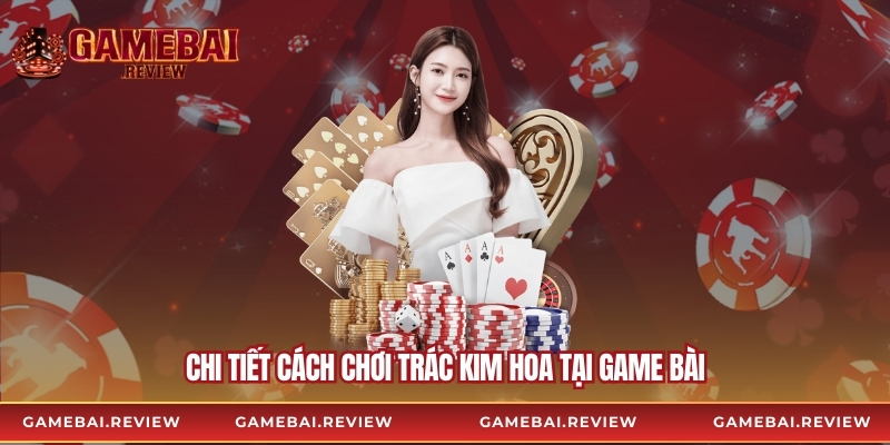Chi tiết cách chơi trác kim hoa tại game bài