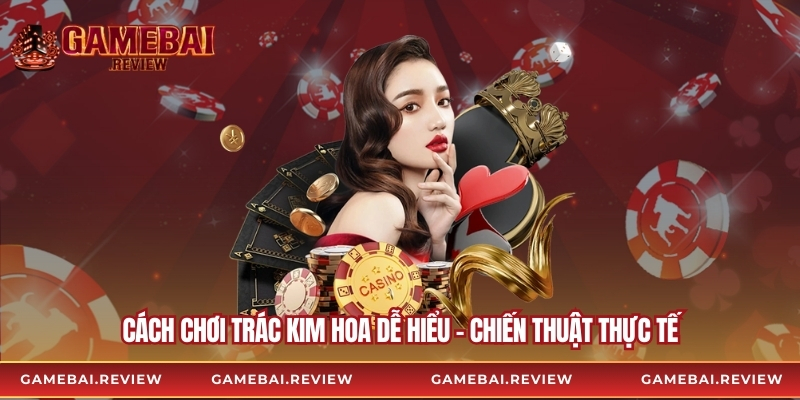 Cách Chơi Trác Kim Hoa Dễ Hiểu – Chiến Thuật Thực Tế