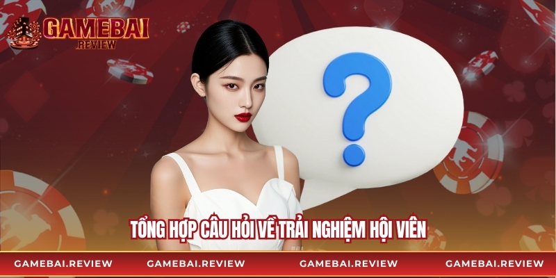Tổng hợp câu hỏi về trải nghiệm hội viên