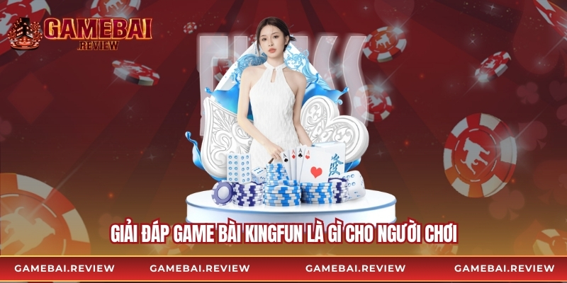 Giải đáp Game Bài Kingfun là gì cho người chơi